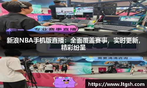 新浪NBA手机版直播：全面覆盖赛事，实时更新，精彩纷呈